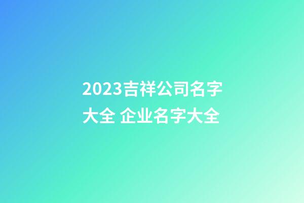2023吉祥公司名字大全 企业名字大全-第1张-公司起名-玄机派